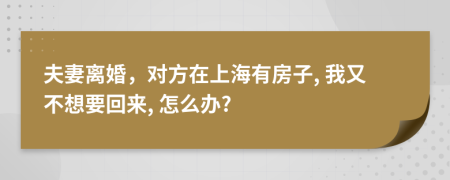夫妻离婚，对方在上海有房子, 我又不想要回来, 怎么办?