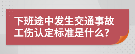 下班途中发生交通事故工伤认定标准是什么？