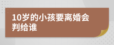 10岁的小孩要离婚会判给谁