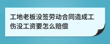 工地老板没签劳动合同造成工伤没工资要怎么赔偿