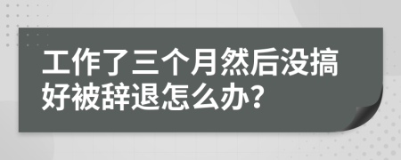工作了三个月然后没搞好被辞退怎么办？