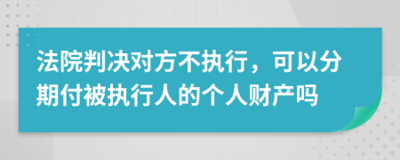 法院判决对方不执行，可以分期付被执行人的个人财产吗