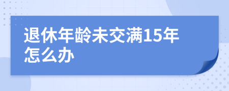 退休年龄未交满15年怎么办