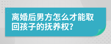 离婚后男方怎么才能取回孩子的抚养权？
