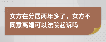 女方在分居两年多了，女方不同意离婚可以法院起诉吗