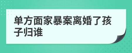 单方面家暴案离婚了孩子归谁