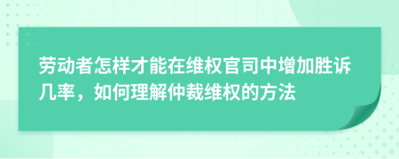 劳动者怎样才能在维权官司中增加胜诉几率，如何理解仲裁维权的方法