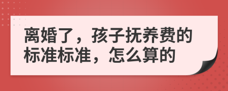 离婚了，孩子抚养费的标准标准，怎么算的