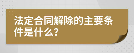 法定合同解除的主要条件是什么？