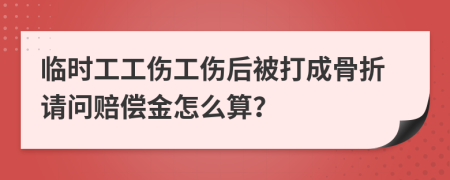 临时工工伤工伤后被打成骨折请问赔偿金怎么算？