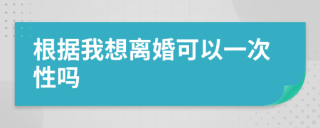 根据我想离婚可以一次性吗