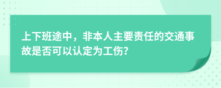 上下班途中，非本人主要责任的交通事故是否可以认定为工伤？