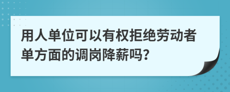 用人单位可以有权拒绝劳动者单方面的调岗降薪吗？