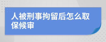 人被刑事拘留后怎么取保候审