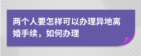 两个人要怎样可以办理异地离婚手续，如何办理