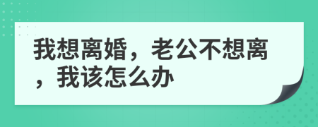 我想离婚，老公不想离，我该怎么办