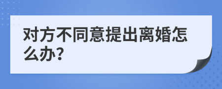 对方不同意提出离婚怎么办？