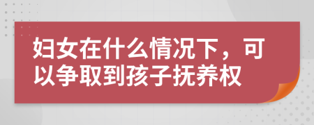 妇女在什么情况下，可以争取到孩子抚养权