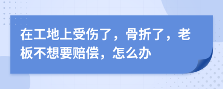 在工地上受伤了，骨折了，老板不想要赔偿，怎么办