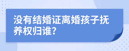 没有结婚证离婚孩子抚养权归谁？