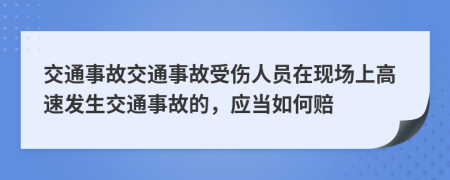 交通事故交通事故受伤人员在现场上高速发生交通事故的，应当如何赔