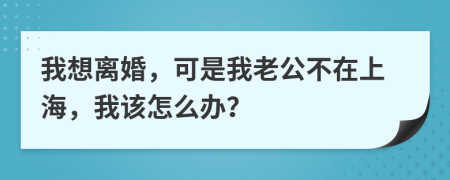 我想离婚，可是我老公不在上海，我该怎么办？