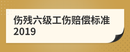 伤残六级工伤赔偿标准2019