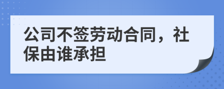 公司不签劳动合同，社保由谁承担