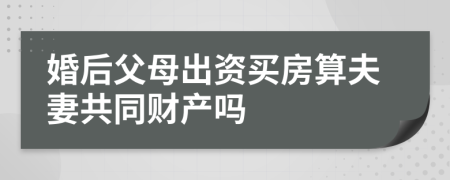 婚后父母出资买房算夫妻共同财产吗