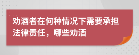 劝酒者在何种情况下需要承担法律责任，哪些劝酒