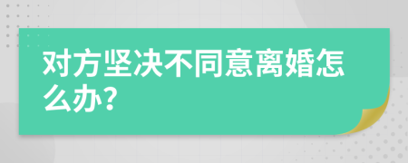 对方坚决不同意离婚怎么办？