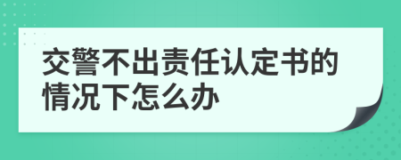 交警不出责任认定书的情况下怎么办