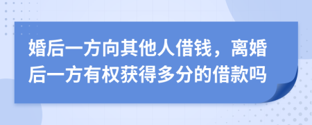 婚后一方向其他人借钱，离婚后一方有权获得多分的借款吗