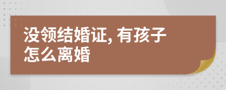 没领结婚证, 有孩子怎么离婚