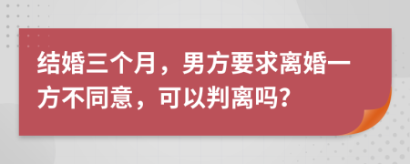 结婚三个月，男方要求离婚一方不同意，可以判离吗？