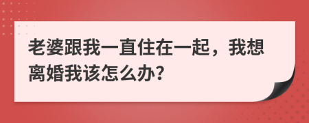 老婆跟我一直住在一起，我想离婚我该怎么办？