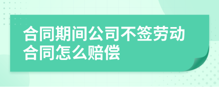 合同期间公司不签劳动合同怎么赔偿