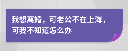 我想离婚，可老公不在上海，可我不知道怎么办