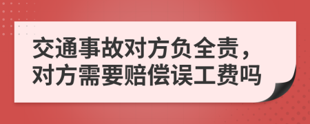 交通事故对方负全责，对方需要赔偿误工费吗