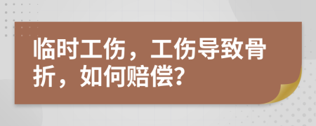 临时工伤，工伤导致骨折，如何赔偿？