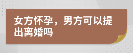 女方怀孕，男方可以提出离婚吗