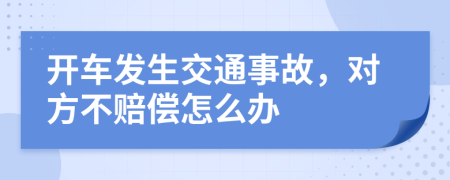 开车发生交通事故，对方不赔偿怎么办