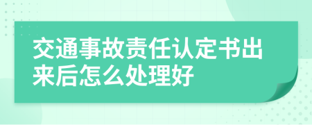 交通事故责任认定书出来后怎么处理好