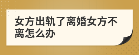 女方出轨了离婚女方不离怎么办