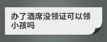 办了酒席没领证可以领小孩吗