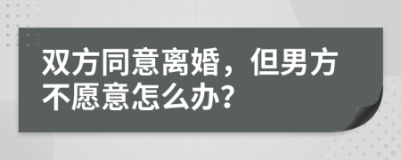 双方同意离婚，但男方不愿意怎么办？