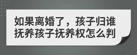 如果离婚了，孩子归谁抚养孩子抚养权怎么判