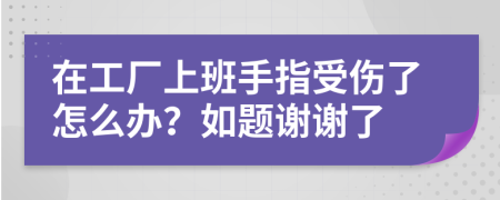 在工厂上班手指受伤了怎么办？如题谢谢了