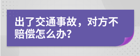 出了交通事故，对方不赔偿怎么办？