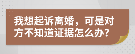 我想起诉离婚，可是对方不知道证据怎么办？